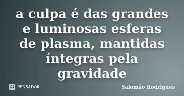 a culpa é das grandes e luminosas esferas de plasma, mantidas íntegras pela gravidade... Frase de Salomão Rodrigues.