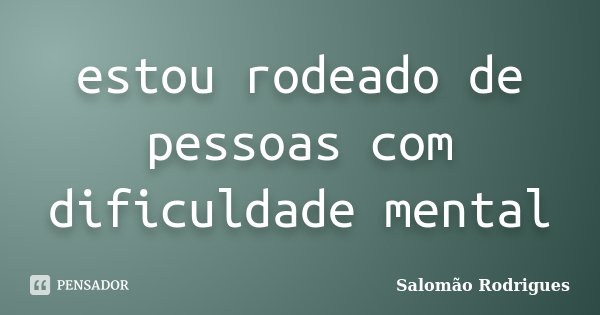 estou rodeado de pessoas com dificuldade mental... Frase de Salomão Rodrigues.