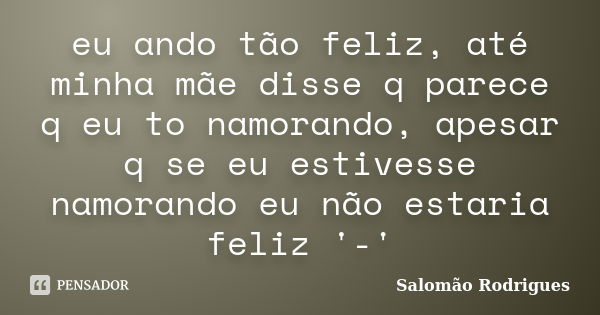 eu ando tão feliz, até minha mãe disse q parece q eu to namorando, apesar q se eu estivesse namorando eu não estaria feliz '-'... Frase de Salomão Rodrigues.