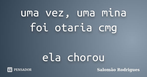 uma vez, uma mina foi otaria cmg ela chorou... Frase de Salomão Rodrigues.