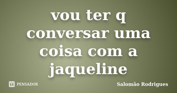 vou ter q conversar uma coisa com a jaqueline... Frase de Salomão Rodrigues.