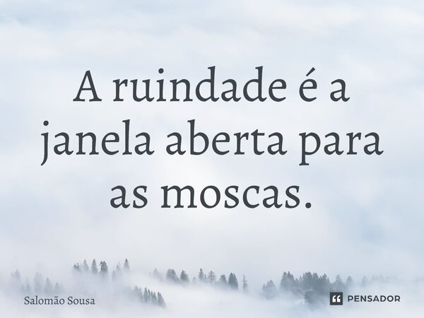⁠A ruindade é a janela aberta para as moscas.... Frase de Salomão Sousa.