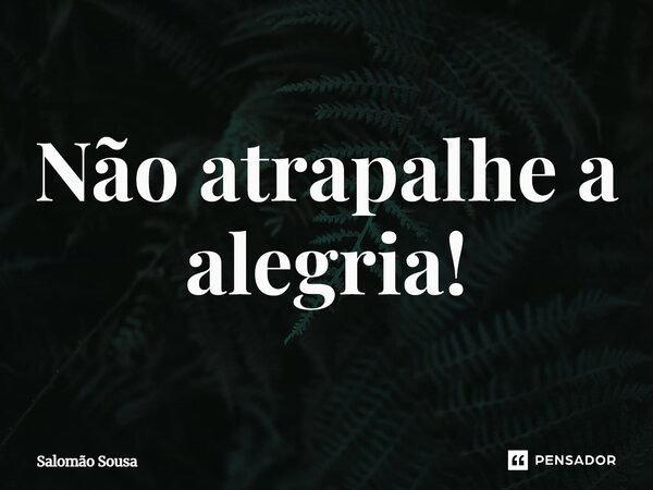 ⁠Não atrapalhe a alegria!... Frase de Salomão Sousa.