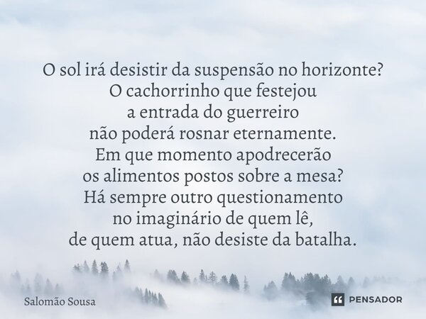 O sol irá desistir da suspensão no horizonte? O cachorrinho que festejou a entrada do guerreiro não poderá rosnar eternamente. Em que momento apodrecerão os al... Frase de Salomão Sousa.