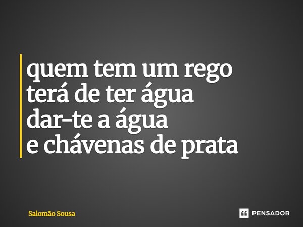 ⁠quem tem um rego terá de ter água dar-te a água e chávenas de prata... Frase de Salomão Sousa.