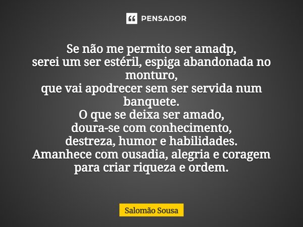 Se não me permito ser amadp, serei um ser estéril, espiga abandonada no monturo, que vai apodrecer sem ser servida num banquete. O que se deixa ser amado, dour... Frase de Salomão Sousa.