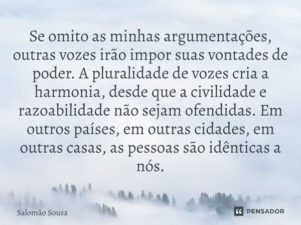 Se omito as minhas argumentações, outras vozes irão impor suas vontades de poder. A pluralidade de vozes cria a harmonia, desde que a civilidade e razoabilidad... Frase de Salomão Sousa.