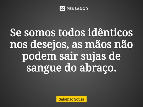 Se somos todos idênticos nos desejos, as mãos não podem sair sujas de sangue do abraço.... Frase de Salomão Sousa.