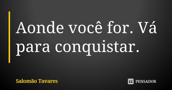 Aonde você for. Vá para conquistar.... Frase de Salomão Tavares.