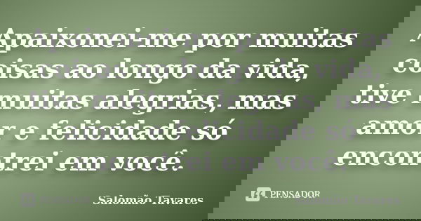 Apaixonei-me por muitas coisas ao longo da vida, tive muitas alegrias, mas amor e felicidade só encontrei em você.... Frase de Salomão Tavares.