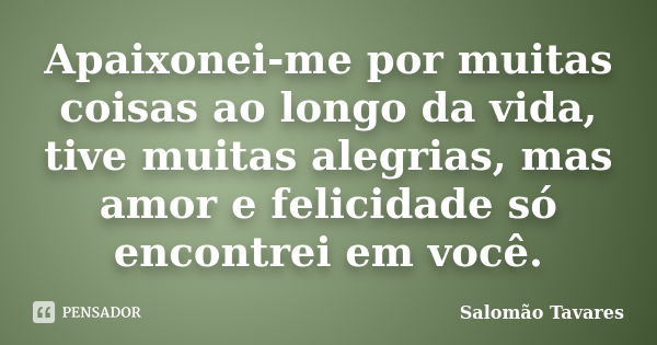 Apaixonei-me por muitas coisas ao longo da vida, tive muitas alegrias, mas amor e felicidade só encontrei em você.... Frase de Salomão Tavares.