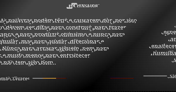 As palavras podem ferir e causarem dor, por isso, só devem ser ditas para construir, para trazer esperança e para produzir otimismo e nunca para aniquilar, mas ... Frase de Salomão Tavares.