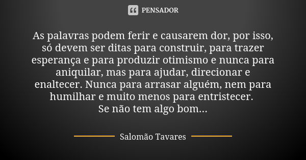 As palavras podem ferir e causarem dor, por isso, só devem ser ditas para construir, para trazer esperança e para produzir otimismo e nunca para aniquilar, mas ... Frase de Salomão Tavares.