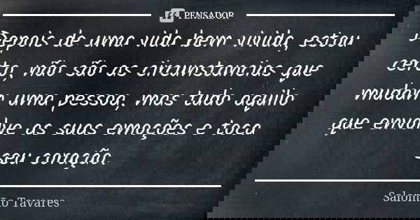 Depois de uma vida bem vivida, estou certo, não são as circunstancias que mudam uma pessoa, mas tudo aquilo que envolve as suas emoções e toca seu coração.... Frase de Salomão Tavares.
