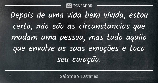 Depois de uma vida bem vivida, estou certo, não são as circunstancias que mudam uma pessoa, mas tudo aquilo que envolve as suas emoções e toca seu coração.... Frase de Salomão Tavares.