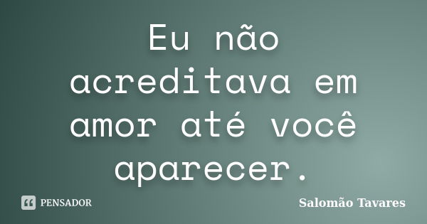 Eu não acreditava em amor até você aparecer.... Frase de Salomão Tavares.