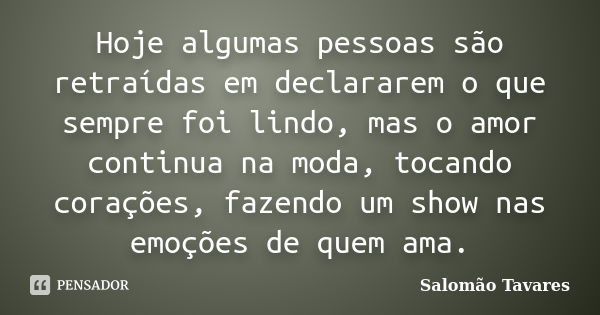 Hoje algumas pessoas são retraídas em declararem o que sempre foi lindo, mas o amor continua na moda, tocando corações, fazendo um show nas emoções de quem ama.... Frase de Salomão Tavares.