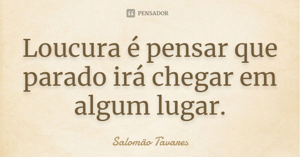 Loucura é pensar que parado irá chegar em algum lugar.... Frase de Salomão Tavares.