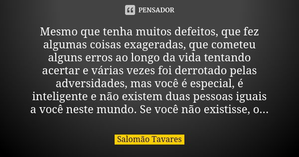 Mesmo que tenha muitos defeitos, que fez algumas coisas exageradas, que cometeu alguns erros ao longo da vida tentando acertar e várias vezes foi derrotado pela... Frase de Salomão Tavares.