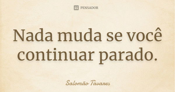 Nada muda se você continuar parado.... Frase de Salomão Tavares.