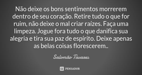 Não deixe os bons sentimentos morrerem dentro de seu coração. Retire tudo o que for ruim, não deixe o mal criar raízes. Faça uma limpeza. Jogue fora tudo o que ... Frase de Salomão Tavares.