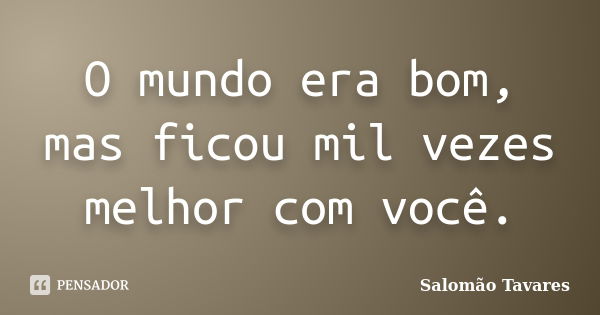 O mundo era bom, mas ficou mil vezes melhor com você.... Frase de Salomão Tavares.