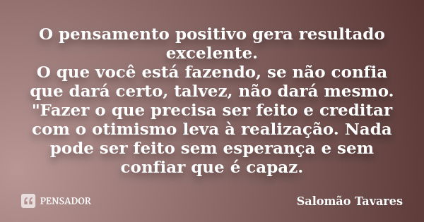 O pensamento positivo gera resultado excelente. O que você está fazendo, se não confia que dará certo, talvez, não dará mesmo. "Fazer o que precisa ser fei... Frase de Salomão Tavares.