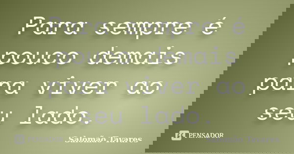 Para sempre é pouco demais para viver ao seu lado.... Frase de Salomão Tavares.