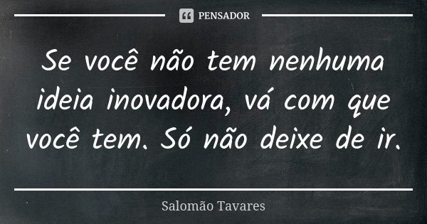 Se você não tem nenhuma ideia inovadora, vá com que você tem. Só não deixe de ir.... Frase de Salomão Tavares.