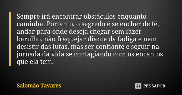 Sempre irá encontrar obstáculos enquanto caminha. Portanto, o segredo é se encher de fé, andar para onde deseja chegar sem fazer barulho, não fraquejar diante d... Frase de Salomão Tavares.