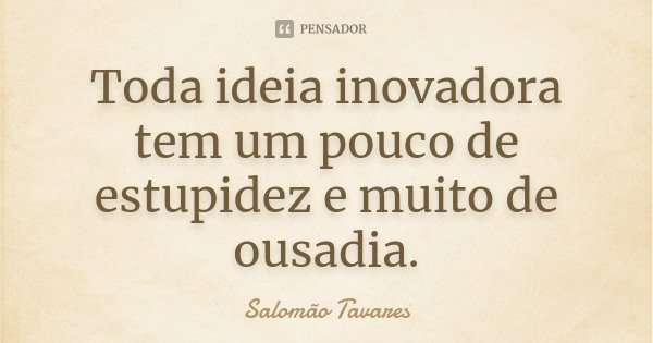 Toda ideia inovadora tem um pouco de estupidez e muito de ousadia.... Frase de Salomão Tavares.