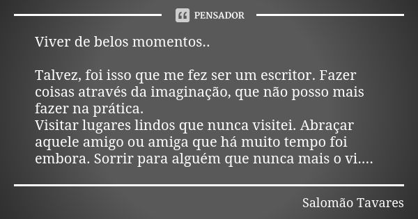 Viver de belos momentos.. Talvez, foi isso que me fez ser um escritor. Fazer coisas através da imaginação, que não posso mais fazer na prática. Visitar lugares ... Frase de Salomão Tavares.