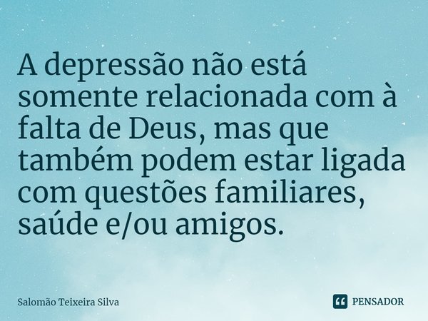 ⁠A depressão não está somente relacionada com à falta de Deus, mas que também podem estar ligada com questões familiares, saúde e/ou amigos.... Frase de Salomão Teixeira Silva.