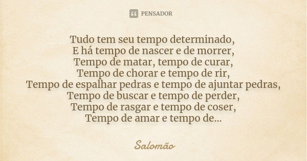 Tudo tem seu tempo determinado, E há tempo de nascer e de morrer, Tempo de matar, tempo de curar, Tempo de chorar e tempo de rir, Tempo de espalhar pedras e tem... Frase de Salomão.