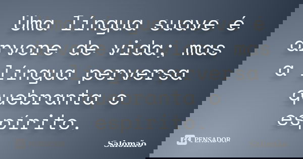 Uma língua suave é árvore de vida; mas a língua perversa quebranta o espírito.... Frase de Salomão.
