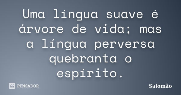 Uma língua suave é árvore de vida; mas a língua perversa quebranta o espírito.... Frase de Salomão.