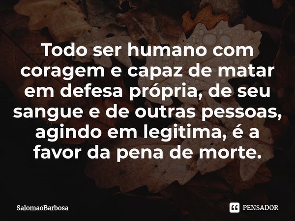 ⁠Todo ser humano com coragem e capaz de matar em defesa própria, de seu sangue e de outras pessoas, agindo em legitima, é a favor da pena de morte.... Frase de SalomaoBarbosa.