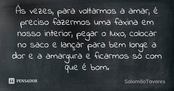 Às vezes, para voltarmos a amar, é preciso fazermos uma faxina em nosso interior, pegar o luxo, colocar no saco e lançar para bem longe a dor e a amargura e fic... Frase de SalomãoTavares.