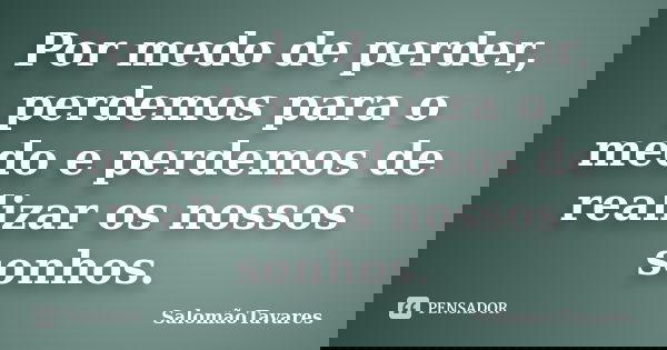 Por medo de perder, perdemos para o medo e perdemos de realizar os nossos sonhos.... Frase de SalomãoTavares.