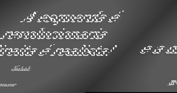 A esquerda é revolucionaria e a direita é realista!... Frase de salsidc.