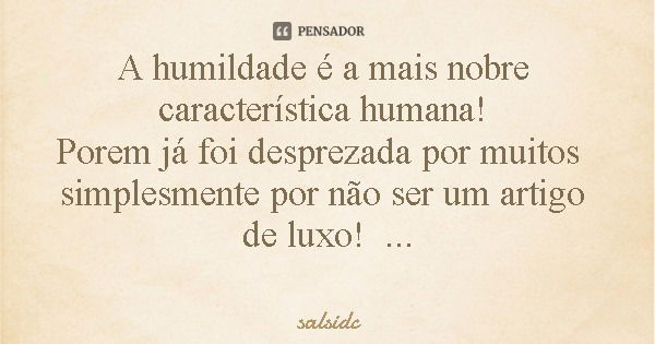 A humildade é a mais nobre característica humana! Porem já foi desprezada por muitos simplesmente por não ser um artigo de luxo!... Frase de salsidc.