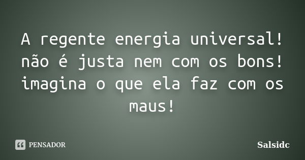 A regente energia universal! não é justa nem com os bons! imagina o que ela faz com os maus!... Frase de salsidc.