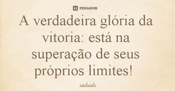 A verdadeira glória da vitoria: está na superação de seus próprios limites!... Frase de salsidc.