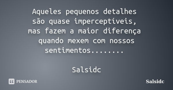 Aqueles pequenos detalhes são quase imperceptíveis, mas fazem a maior diferença quando mexem com nossos sentimentos........ Salsidc... Frase de salsidc.