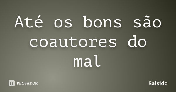 Até os bons são coautores do mal... Frase de salsidc.