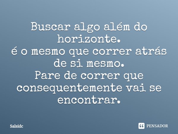 Buscar algo além do horizonte. é o mesmo que correr atrás de si mesmo. Pare de correr que consequentemente vai se encontrar.... Frase de salsidc.