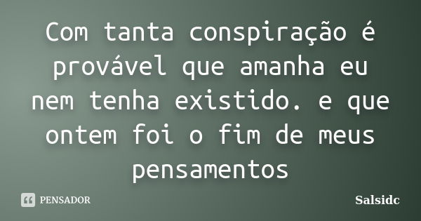 Com tanta conspiração é provável que amanha eu nem tenha existido. e que ontem foi o fim de meus pensamentos... Frase de salsidc.