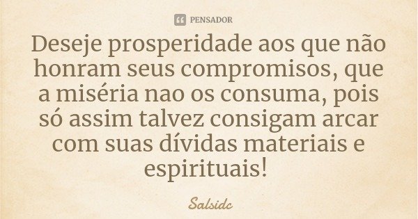 Deseje prosperidade aos que não honram seus compromissos, que a miséria não os consuma, pois só assim talvez consigam arcar com suas dívidas materiais e espirit... Frase de Salsidc.