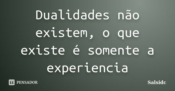 Dualidades não existem, o que existe é somente a experiencia... Frase de salsidc.