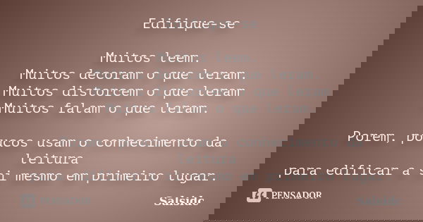 Edifique-se Muitos leem. Muitos decoram o que leram. Muitos distorcem o que leram Muitos falam o que leram. Porem, poucos usam o conhecimento da leitura para ed... Frase de salsidc.
